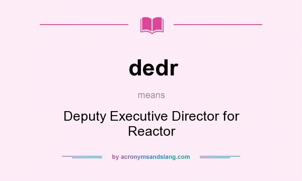 What does dedr mean? It stands for Deputy Executive Director for Reactor