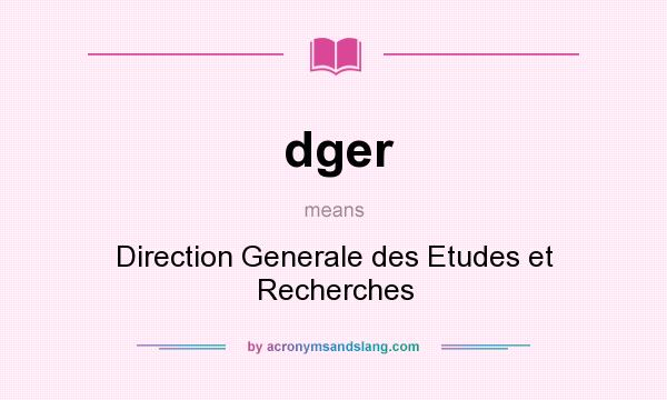 What does dger mean? It stands for Direction Generale des Etudes et Recherches