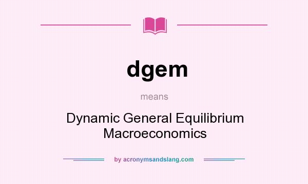 What does dgem mean? It stands for Dynamic General Equilibrium Macroeconomics