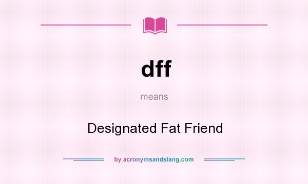 What does dff mean? It stands for Designated Fat Friend