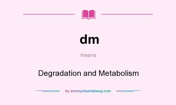 What does dm mean? It stands for Degradation and Metabolism