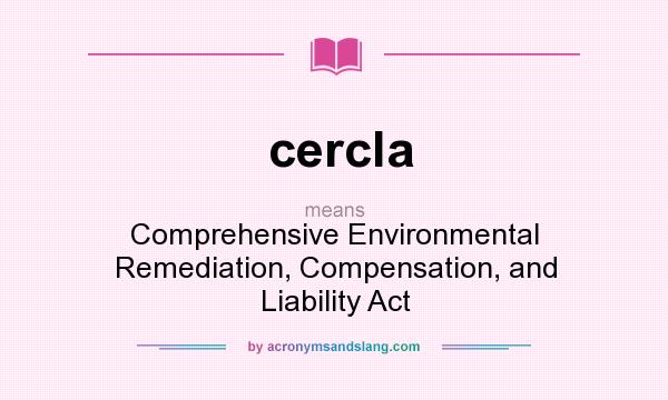 What does cercla mean? It stands for Comprehensive Environmental Remediation, Compensation, and Liability Act
