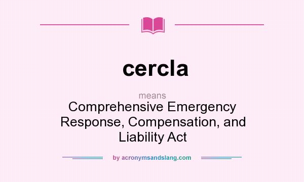 What does cercla mean? It stands for Comprehensive Emergency Response, Compensation, and Liability Act