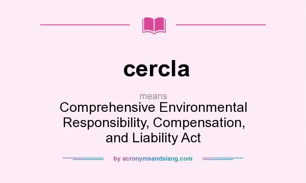 What does cercla mean? It stands for Comprehensive Environmental Responsibility, Compensation, and Liability Act