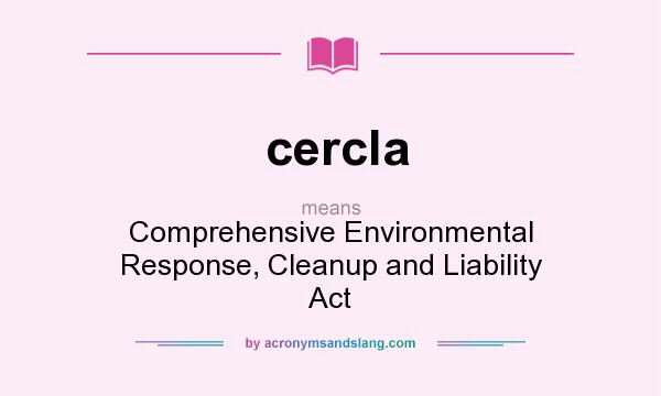 What does cercla mean? It stands for Comprehensive Environmental Response, Cleanup and Liability Act