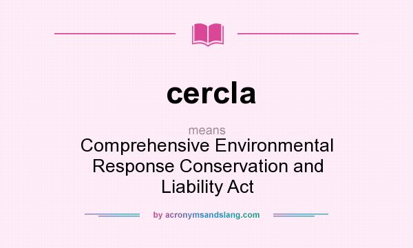 What does cercla mean? It stands for Comprehensive Environmental Response Conservation and Liability Act