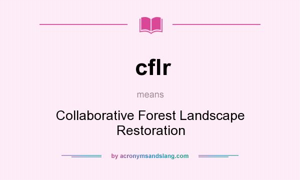 What does cflr mean? It stands for Collaborative Forest Landscape Restoration