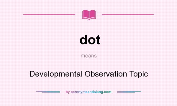What does dot mean? It stands for Developmental Observation Topic
