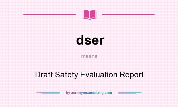 What does dser mean? It stands for Draft Safety Evaluation Report
