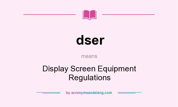 What does dser mean? It stands for Display Screen Equipment Regulations