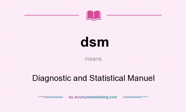 What does dsm mean? It stands for Diagnostic and Statistical Manuel