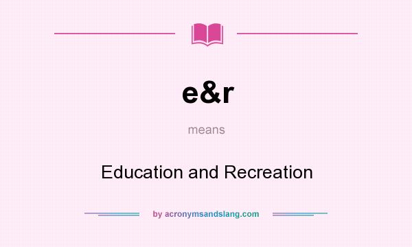 What does e&r mean? It stands for Education and Recreation