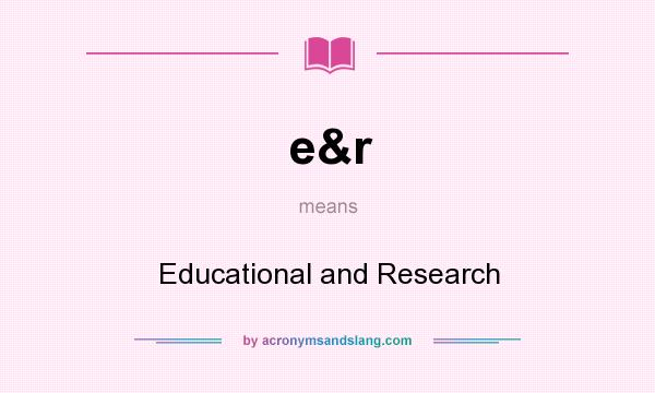 What does e&r mean? It stands for Educational and Research