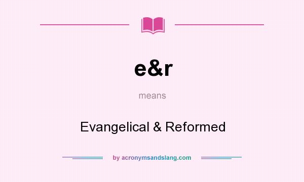 What does e&r mean? It stands for Evangelical & Reformed