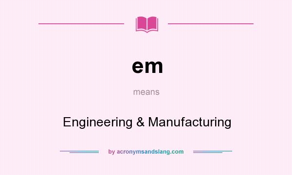 What does em mean? It stands for Engineering & Manufacturing