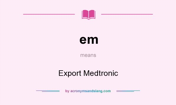 What does em mean? It stands for Export Medtronic