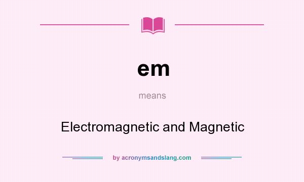 What does em mean? It stands for Electromagnetic and Magnetic