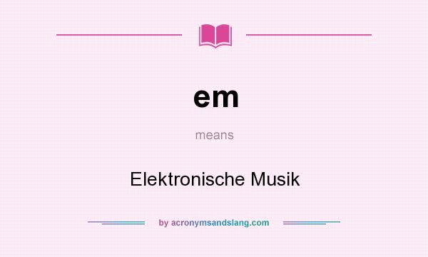 What does em mean? It stands for Elektronische Musik