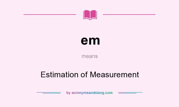 What does em mean? It stands for Estimation of Measurement