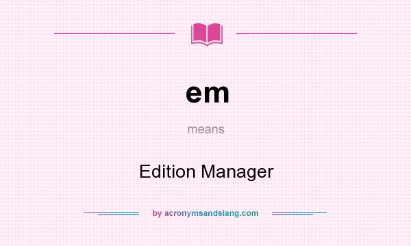 What does em mean? It stands for Edition Manager