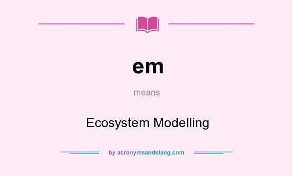 What does em mean? It stands for Ecosystem Modelling