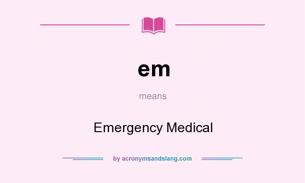 What does em mean? It stands for Emergency Medical