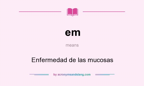 What does em mean? It stands for Enfermedad de las mucosas