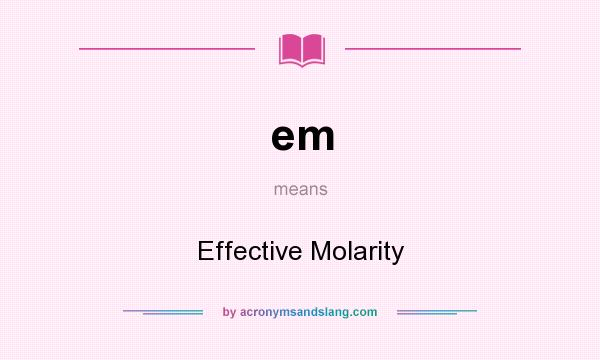 What does em mean? It stands for Effective Molarity