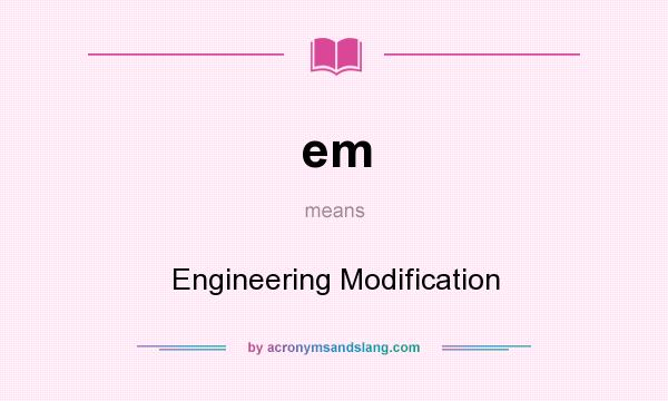 What does em mean? It stands for Engineering Modification