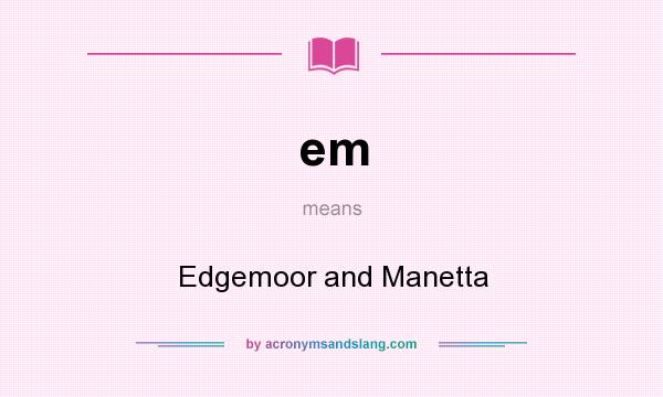 What does em mean? It stands for Edgemoor and Manetta