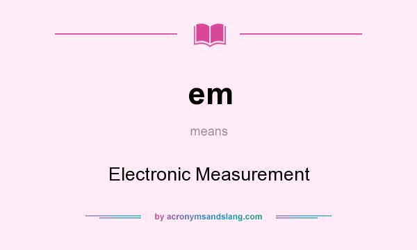 What does em mean? It stands for Electronic Measurement