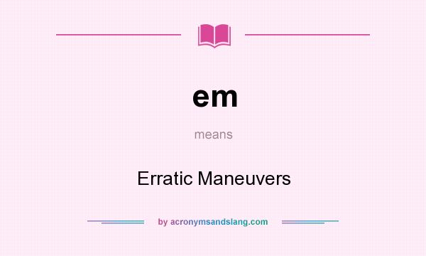What does em mean? It stands for Erratic Maneuvers