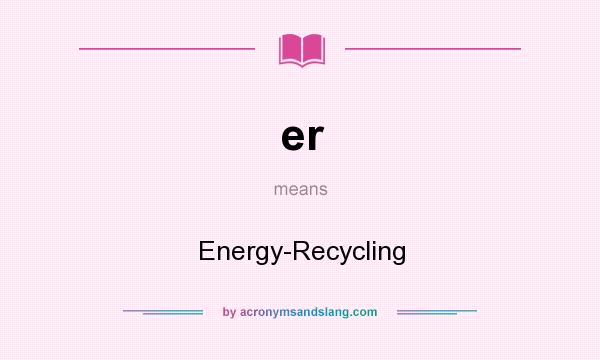 What does er mean? It stands for Energy-Recycling
