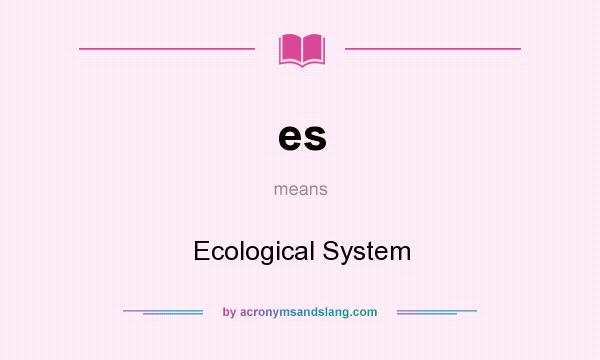 What does es mean? It stands for Ecological System