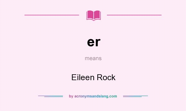 What does er mean? It stands for Eileen Rock