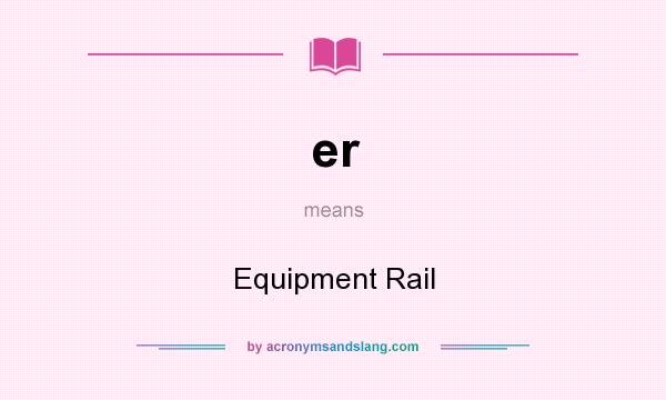 What does er mean? It stands for Equipment Rail