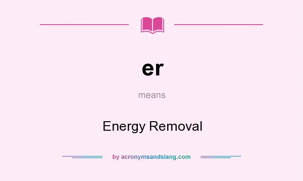 What does er mean? It stands for Energy Removal