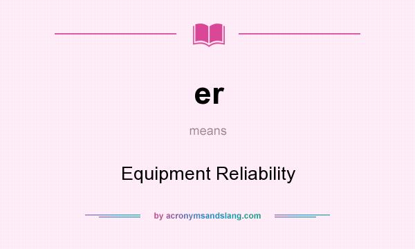 What does er mean? It stands for Equipment Reliability