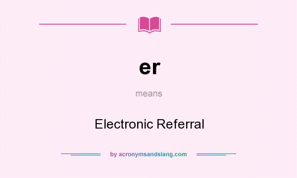 What does er mean? It stands for Electronic Referral