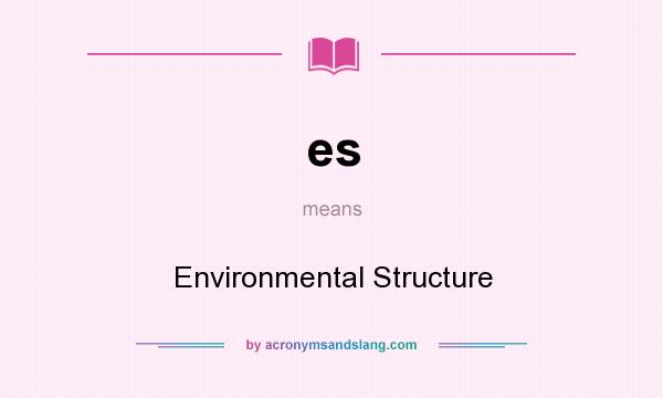 What does es mean? It stands for Environmental Structure