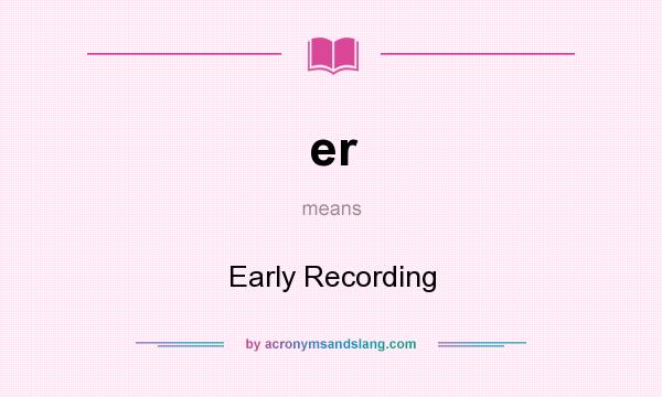 What does er mean? It stands for Early Recording