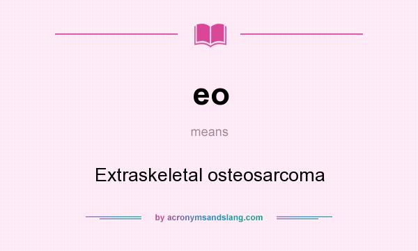 What does eo mean? It stands for Extraskeletal osteosarcoma