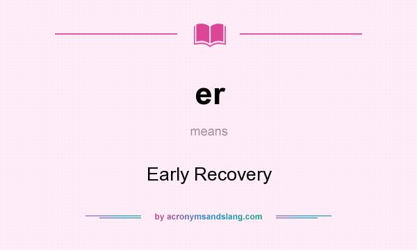 What does er mean? It stands for Early Recovery