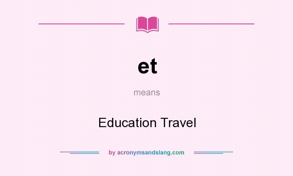 What does et mean? It stands for Education Travel