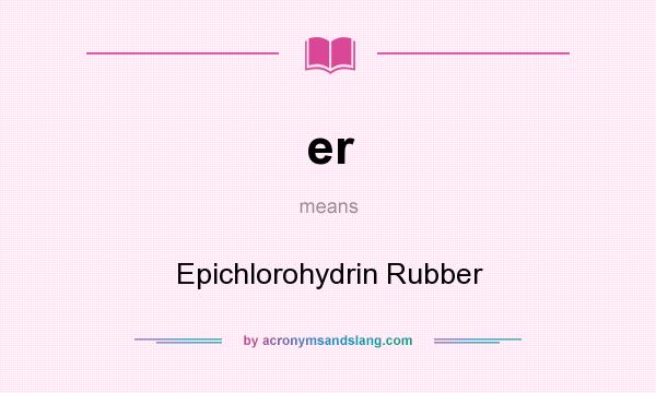 What does er mean? It stands for Epichlorohydrin Rubber