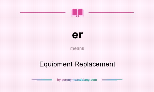 What does er mean? It stands for Equipment Replacement