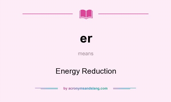 What does er mean? It stands for Energy Reduction