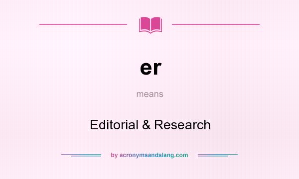 What does er mean? It stands for Editorial & Research