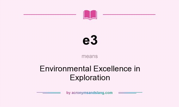 What does e3 mean? It stands for Environmental Excellence in Exploration