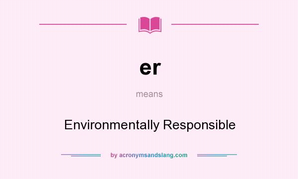 What does er mean? It stands for Environmentally Responsible
